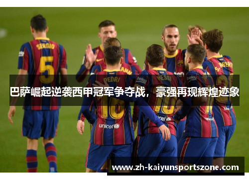 巴萨崛起逆袭西甲冠军争夺战，豪强再现辉煌迹象