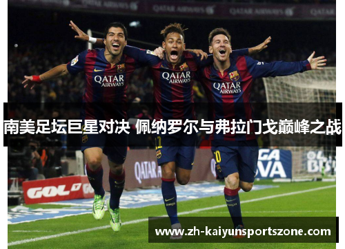 南美足坛巨星对决 佩纳罗尔与弗拉门戈巅峰之战
