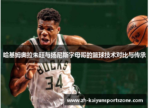 哈基姆奥拉朱旺与扬尼斯字母哥的篮球技术对比与传承