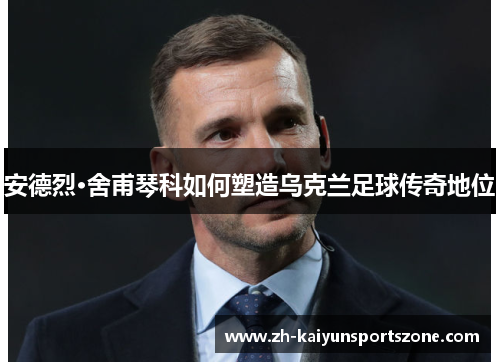 安德烈·舍甫琴科如何塑造乌克兰足球传奇地位