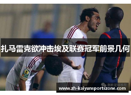 扎马雷克欲冲击埃及联赛冠军前景几何